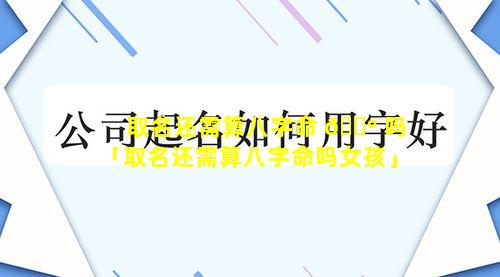 取名还需算八字命 🌺 吗「取名还需算八字命吗女孩」